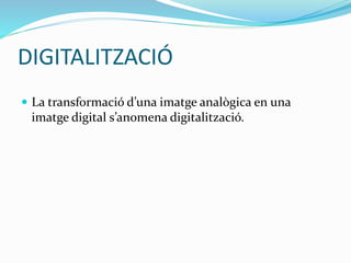 DIGITALITZACIÓ 
 La transformació d’una imatge analògica en una 
imatge digital s’anomena digitalització. 
 