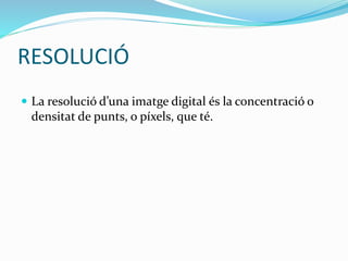 RESOLUCIÓ 
 La resolució d’una imatge digital és la concentració o 
densitat de punts, o píxels, que té. 
 