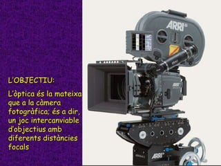 L’OBJECTIU: L’òptica és la mateixa que a la càmera fotogràfica; és a dir, un joc intercanviable d’objectius amb diferents ...