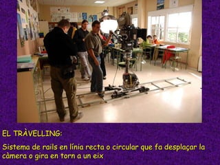 EL TRÀVELLING: Sistema de rails en línia recta o circular que fa desplaçar la càmera o gira en torn a un eix 