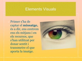 Elements Visuals
Primer s’ha de
captar el missatge,
és a dir, ens centrem
ens els mitjans i en
els recursos, que
s’han utilitzat per
donar sentit i
transmetre el que
aporta la imatge.
 