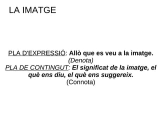 PLA D'EXPRESSIÓ :  Allò que es veu a la imatge. (Denota) PLA DE CONTINGUT :  El significat de la imatge, el què ens diu, el què ens suggereix. (Connota) LA IMATGE 