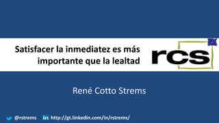 Satisfacer la inmediatez es más
importante que la lealtad
René Cotto Strems
@rstrems http://gt.linkedin.com/in/rstrems/
 