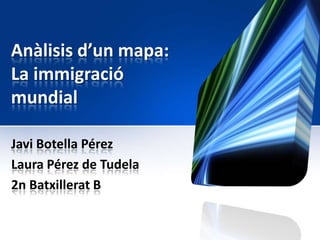 Anàlisis d’un mapa:
La immigració
mundial

Javi Botella Pérez
Laura Pérez de Tudela
2n Batxillerat B
 