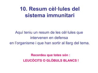 Aquí teniu un resum de les cèl·lules que
intervenen en defensa
en l’organisme i que han sortir al llarg del tema.
Recordeu que totes són :
LEUCÒCITS O GLÒBULS BLANCS !
10. Resum cèl·lules del
sistema immunitari
 