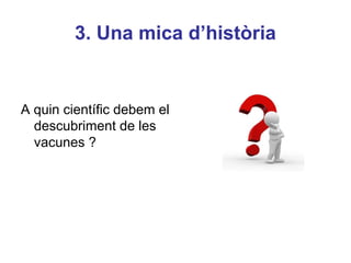 3. Una mica d’història
A quin científic debem el
descubriment de les
vacunes ?
 