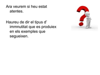 Ara veurem si heu estat
atentes.
Haureu de dir el tipus d’
immnutitat que es produiex
en els exemples que
segueixen.
 