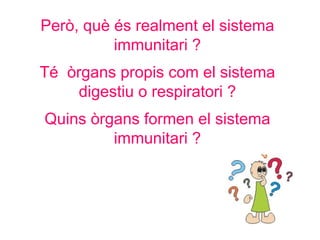 Però, què és realment el sistema
immunitari ?
Té òrgans propis com el sistema
digestiu o respiratori ?
Quins òrgans formen el sistema
immunitari ?
 