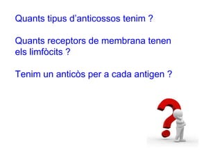 Quants tipus d’anticossos tenim ?
Quants receptors de membrana tenen
els limfòcits ?
Tenim un anticòs per a cada antigen ?
 