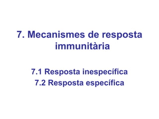 7. Mecanismes de resposta
immunitària
7.1 Resposta inespecífica
7.2 Resposta específica
 