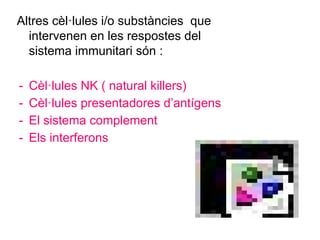 Altres cèl·lules i/o substàncies que
intervenen en les respostes del
sistema immunitari són :
- Cèl·lules NK ( natural killers)
- Cèl·lules presentadores d’antígens
- El sistema complement
- Els interferons
 