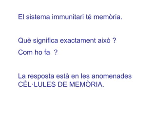 El sistema immunitari té memòria.
Què significa exactament això ?
Com ho fa ?
La resposta està en les anomenades
CÈL·LULES DE MEMÒRIA.
 