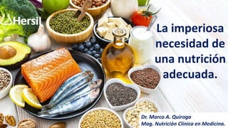 La imperiosa
necesidad de
una nutrición
adecuada.
Dr. Marco A. Quiroga
Mag. Nutrición Clínica en Medicina.
 