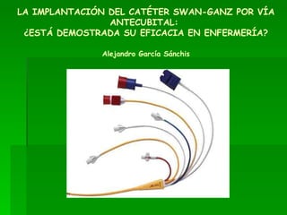 LA IMPLANTACIÓN DEL CATÉTER SWAN-GANZ POR VÍA ANTECUBITAL:  ¿ESTÁ DEMOSTRADA SU EFICACIA EN ENFERMERÍA? Alejandro García Sánchis 