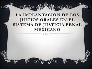 LA IMPLANTACIÓN DE LOS
JUICIOS ORALES EN EL
SISTEMA DE JUSTICIA PENAL
MEXICANO
 