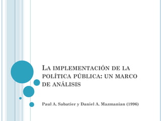 LA IMPLEMENTACIÓN DE LA POLÍTICA PÚBLICA: UN MARCO DE ANÁLISIS 
Paul A. Sabatier y Daniel A. Mazmanian (1996)  