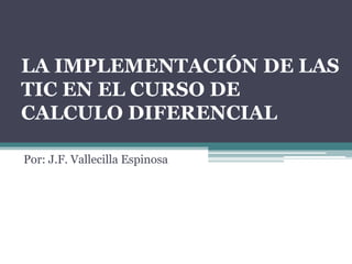 LA IMPLEMENTACIÓN DE LAS
TIC EN EL CURSO DE
CALCULO DIFERENCIAL

Por: J.F. Vallecilla Espinosa
 