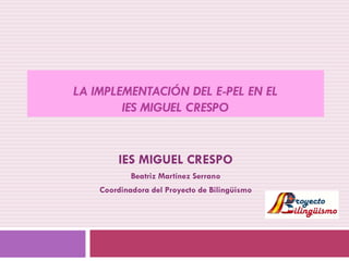 LA IMPLEMENTACIÓN DEL E-PEL EN EL
IES MIGUEL CRESPO

IES MIGUEL CRESPO
Beatriz Martínez Serrano
Coordinadora del Proyecto de Bilingüismo

 