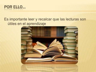 POR ELLO…
Es importante leer y recalcar que las lecturas son
útiles en el aprendizaje

 
