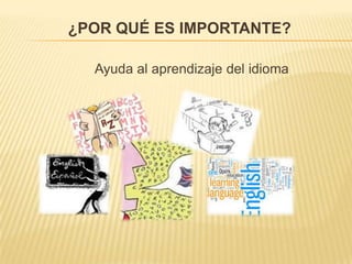 ¿POR QUÉ ES IMPORTANTE?
Ayuda al aprendizaje del idioma

 