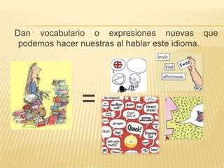 Dan vocabulario o expresiones nuevas que
podemos hacer nuestras al hablar este idioma.

=

 
