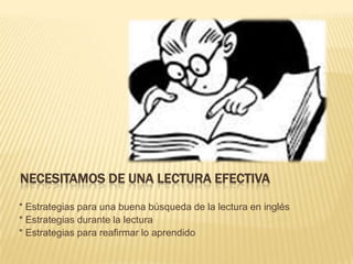 NECESITAMOS DE UNA LECTURA EFECTIVA
* Estrategias para una buena búsqueda de la lectura en inglés
* Estrategias durante la lectura
* Estrategias para reafirmar lo aprendido

 