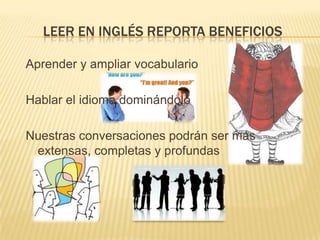 LEER EN INGLÉS REPORTA BENEFICIOS
Aprender y ampliar vocabulario
Hablar el idioma dominándolo
Nuestras conversaciones podrán ser más
extensas, completas y profundas

 