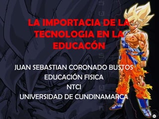JUAN SEBASTIAN CORONADO BUSTOS
EDUCACIÓN FISICA
NTCI
UNIVERSIDAD DE CUNDINAMARCA
LA IMPORTACIA DE LA
TECNOLOGIA EN LA
EDUCACÓN
 
