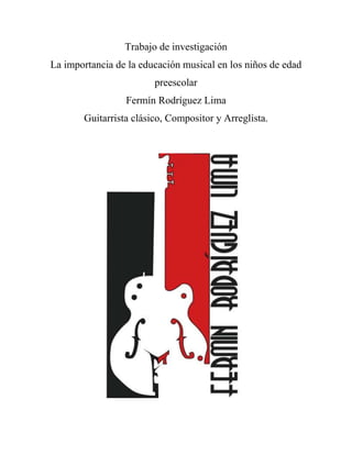 Trabajo de investigación
La importancia de la educación musical en los niños de edad
                        preescolar
                 Fermín Rodríguez Lima
       Guitarrista clásico, Compositor y Arreglista.
 