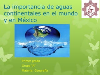 La importancia de aguas
continentales en el mundo
y en México
Primer grado
Grupo “A”
Materia: Geografía
 