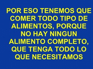 POR ESO TENEMOS QUE COMER TODO TIPO DE ALIMENTOS, PORQUE NO HAY NINGUN ALIMENTO COMPLETO, QUE TENGA TODO LO QUE NECESITAMOS 