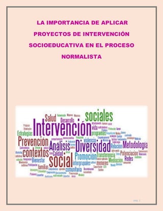 pág. 1
LA IMPORTANCIA DE APLICAR
PROYECTOS DE INTERVENCIÓN
SOCIOEDUCATIVA EN EL PROCESO
NORMALISTA
 