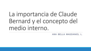 La importancia de Claude 
Bernard y el concepto del 
medio interno. 
ANA BELLA MAGDANIEL L. 
 