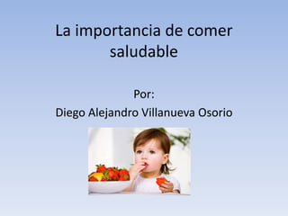 La importancia de comer
saludable
Por:
Diego Alejandro Villanueva Osorio
 