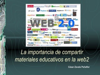 La importancia de compartir
materiales educativos en la web2
                       César Zavala Peñaflor
 