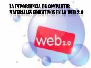 LA IMPORTANCIA DE COMPARTIR
MATERIALES EDUCATIVOS EN LA WEB 2.0
 