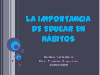 LA IMPORTANCIA
 DE EDUCAR EN
    HÁBITOS
     Candela Ruiz Martínez
  Curso Formador Ocupacional
        Simulación docente
 