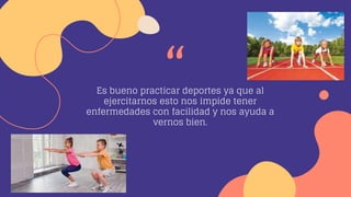 Es bueno practicar deportes ya que al
ejercitarnos esto nos impide tener
enfermedades con facilidad y nos ayuda a
vernos bien.
“
 