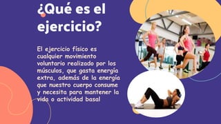¿Qué es el
ejercicio?
El ejercicio físico es
cualquier movimiento
voluntario realizado por los
músculos, que gasta energía
extra, además de la energía
que nuestro cuerpo consume
y necesita para mantener la
vida o actividad basal
 
