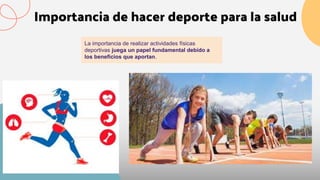 Importancia de hacer deporte para la salud
La importancia de realizar actividades físicas
deportivas juega un papel fundamental debido a
los beneficios que aportan.
 
