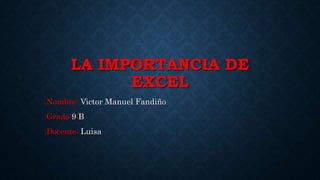 LA IMPORTANCIA DE
EXCEL
.Nombre: Victor Manuel Fandiño
.Grado:9:B
.Docente: Luisa
 