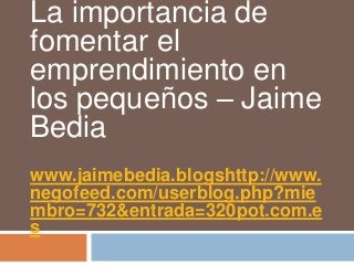 La importancia de
fomentar el
emprendimiento en
los pequeños – Jaime
Bedia
www.jaimebedia.blogshttp://www.
negofeed.com/userblog.php?mie
mbro=732&entrada=320pot.com.e
s
 
