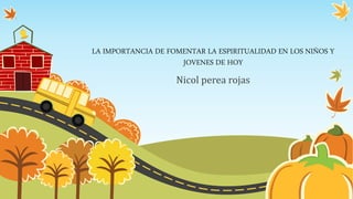 LA IMPORTANCIA DE FOMENTAR LA ESPIRITUALIDAD EN LOS NIÑOS Y
JOVENES DE HOY
Nicol perea rojas
 