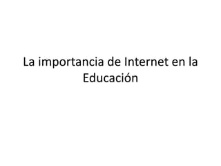 La importancia de Internet en la
Educación
 
