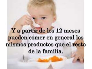 Y a partir de los 12 meses pueden comer en general los mismos productos que el resto de la familia.