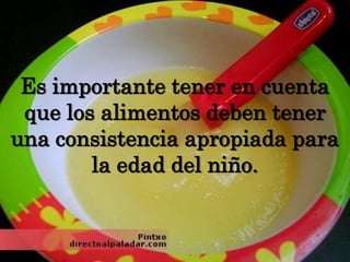 Es importante tener en cuenta que los alimentos deben tener una consistencia apropiada para la edad del niño.