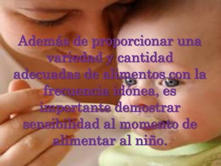 Además de proporcionar una variedad y cantidad adecuadas de alimentos con la frecuencia idónea, es importante demostrar sensibilidad al momento de alimentar al niño. 