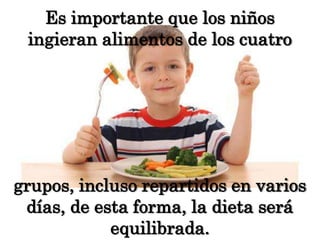 Es importante que los niños ingieran alimentos de los cuatrogrupos, incluso repartidos en varios días, de esta forma, la dieta será equilibrada.