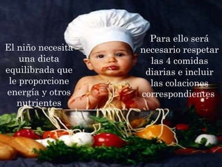 Para ello será necesario respetar las 4 comidas diarias e incluir las colaciones correspondientes. El niño necesita una dieta equilibrada que le proporcione energía y otros nutrientes