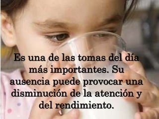 Es una de las tomas del día más importantes. Su ausencia puede provocar una disminución de la atención y del rendimiento. 